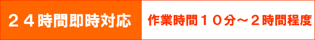 24時間即時対応 作業時間 10分〜2時間程度