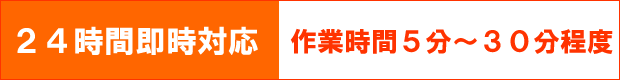 24時間即時対応 作業時間5分〜30分程度